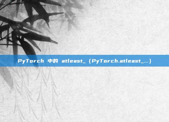 PyTorch 中的 atleast_（PyTorch.atleast_...）