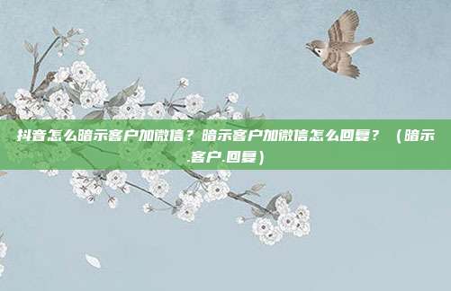 抖音怎么暗示客户加微信？暗示客户加微信怎么回复？（暗示.客户.回复）