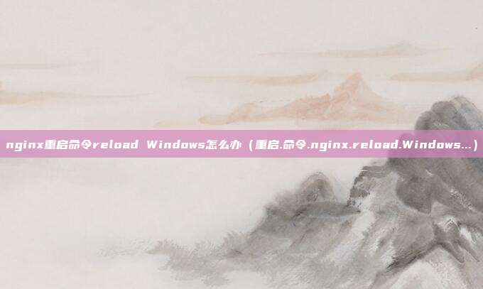 nginx重启命令reload Windows怎么办（重启.命令.nginx.reload.Windows...）
