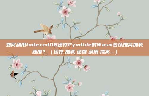 如何利用IndexedDB缓存Pyodide的Wasm包以提高加载速度？（缓存.加载.速度.利用.提高...）