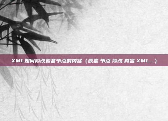 XML如何修改嵌套节点的内容(嵌套.节点.修改.内容.XML...)
