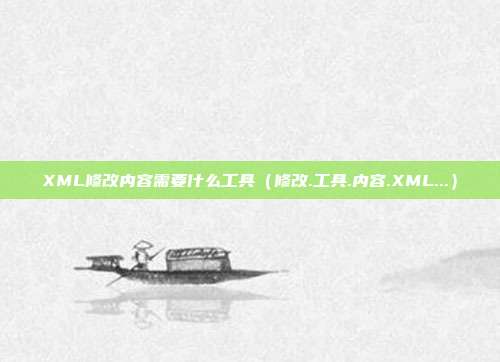 XML修改内容需要什么工具（修改.工具.内容.XML...）