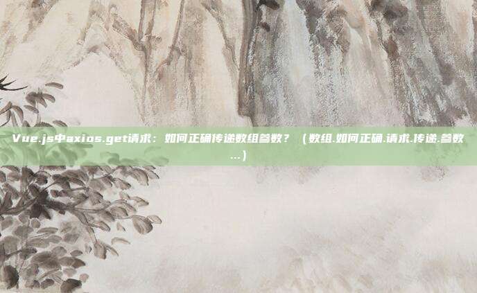 Vue.js中axios.get请求：如何正确传递数组参数？（数组.如何正确.请求.传递.参数...）