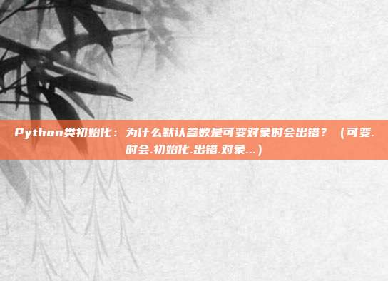 Python类初始化：为什么默认参数是可变对象时会出错？（可变.时会.初始化.出错.对象...）