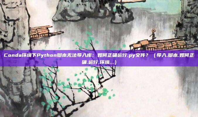 Conda环境下Python脚本无法导入库：如何正确运行.py文件？（导入.脚本.如何正确.运行.环境...）