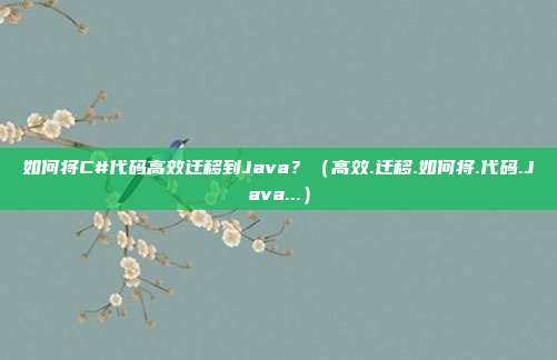 如何将C#代码高效迁移到Java？（高效.迁移.如何将.代码.Java...）