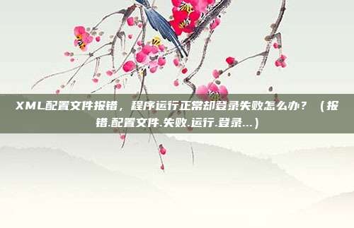 XML配置文件报错，程序运行正常却登录失败怎么办？（报错.配置文件.失败.运行.登录...）
