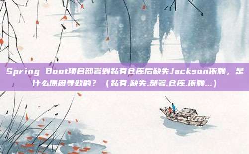 Spring Boot项目部署到私有仓库后缺失Jackson依赖，是什么原因导致的？（私有.缺失.部署.仓库.依赖...）