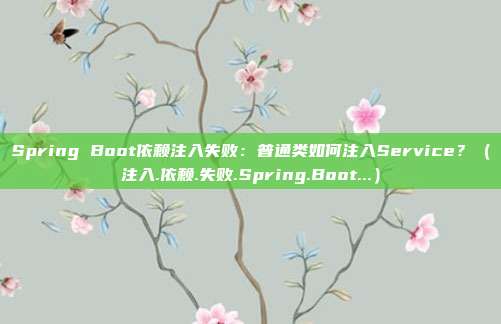 Spring Boot依赖注入失败：普通类如何注入Service？（注入.依赖.失败.Spring.Boot...）