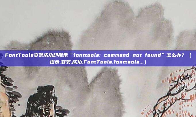 FontTools安装成功却提示“fonttools: command not found”怎么办？（提示.安装.成功.FontTools.fonttools...）