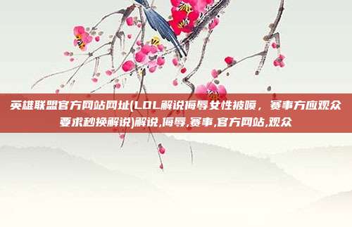 英雄联盟官方网站网址(LOL解说侮辱女性被喷，赛事方应观众要求秒换解说)解说,侮辱,赛事,官方网站,观众