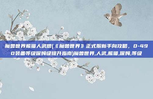 魔兽世界熊猫人武僧(《魔兽世界》正式服新手向攻略，0-490装备等级保姆级提升指南)魔兽世界,人武,熊猫,保姆,等级
