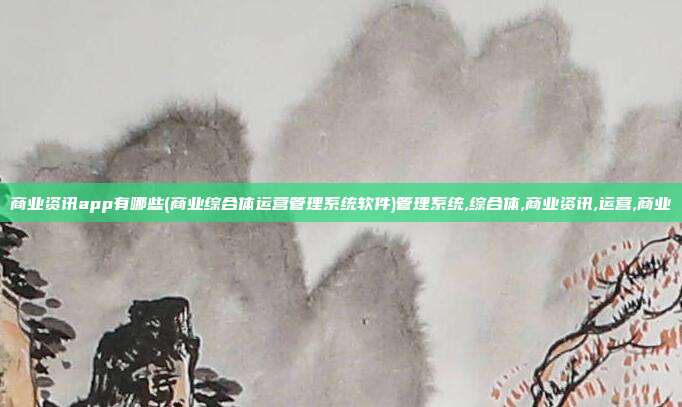商业资讯app有哪些(商业综合体运营管理系统软件)管理系统,综合体,商业资讯,运营,商业