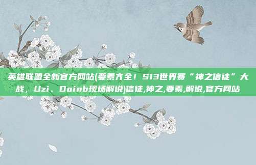英雄联盟全新官方网站(要素齐全！S13世界赛“神之信徒”大战，Uzi、Doinb现场解说)信徒,神之,要素,解说,官方网站