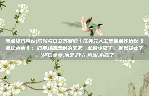 商业资讯网站(微软与日立签署数十亿美元人工智能合作协议《还珠格格》：如果知画遇到的是第一部的小燕子，那她输定了！)还珠格格,的是,日立,微软,小燕子