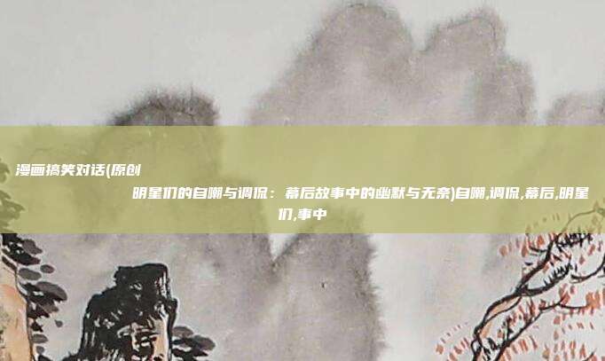 漫画搞笑对话(原创
明星们的自嘲与调侃:幕后故事中的幽默与无奈)自嘲,调侃,幕后,明星们,事中