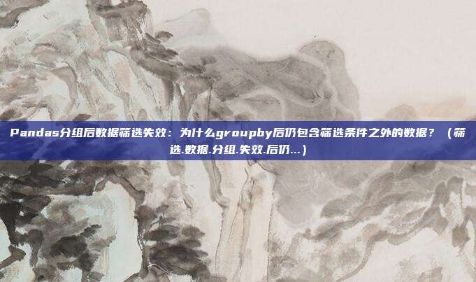 Pandas分组后数据筛选失效：为什么groupby后仍包含筛选条件之外的数据？（筛选.数据.分组.失效.后仍...）