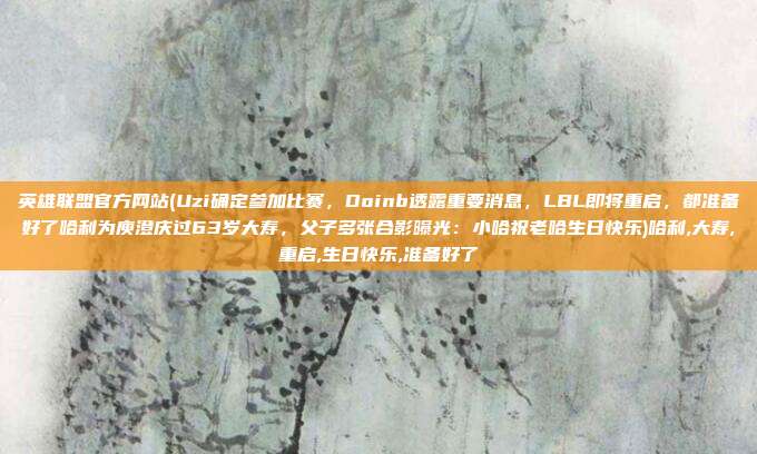 英雄联盟官方网站(Uzi确定参加比赛，Doinb透露重要消息，LBL即将重启，都准备好了哈利为庾澄庆过63岁大寿，父子多张合影曝光：小哈祝老哈生日快乐)哈利,大寿,重启,生日快乐,准备好了
