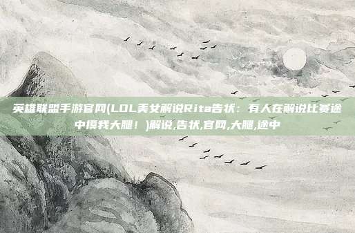 英雄联盟手游官网(LOL美女解说Rita告状：有人在解说比赛途中摸我大腿！)解说,告状,官网,大腿,途中