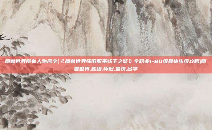 魔兽世界所有人物名字(《魔兽世界怀旧服巫妖王之怒》全职业1-80级最快练级攻略)魔兽世界,练级,怀旧,最快,名字