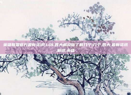 英雄联盟官方最新资讯(LOL各大解说你了解几个)几个,各大,最新资讯,解说,英雄