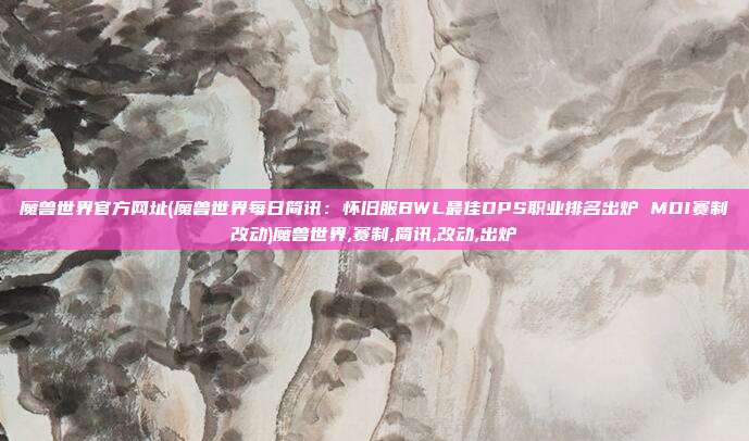 魔兽世界官方网址(魔兽世界每日简讯：怀旧服BWL最佳DPS职业排名出炉 MDI赛制改动)魔兽世界,赛制,简讯,改动,出炉