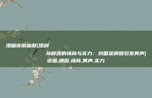 漫画诙谐幽默(原创
            孙颖莎的情商与实力：刘国梁调侃引发笑声)诙谐,调侃,情商,笑声,实力