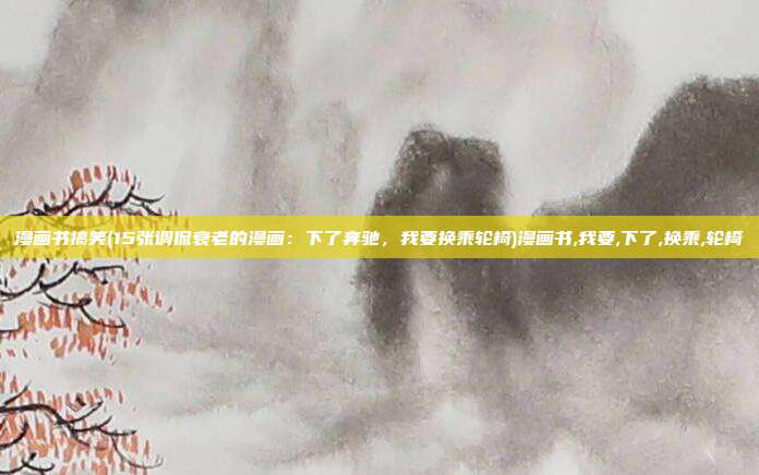 漫画书搞笑(15张调侃衰老的漫画:下了奔驰,我要换乘轮椅)漫画书,我要,下了,换乘,轮椅