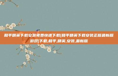 和平精英下载安装免费快速下载(和平精英下载安装正版最新版游戏)下载,和平,精英,安装,最新版