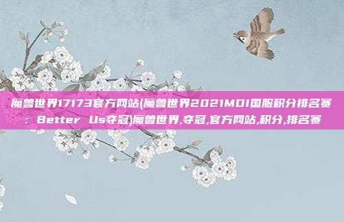 魔兽世界17173官方网站(魔兽世界2021MDI国服积分排名赛：Better Us夺冠)魔兽世界,夺冠,官方网站,积分,排名赛