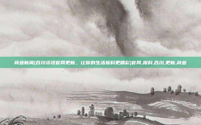 商业新闻(百川资讯官网更新，让你的生活报料更精彩)官网,报料,百川,更新,商业