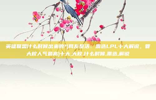 英雄联盟什么时候出来的?(网友整活：票选LPL十大解说，管大校人气最高)十大,大校,什么时候,票选,解说