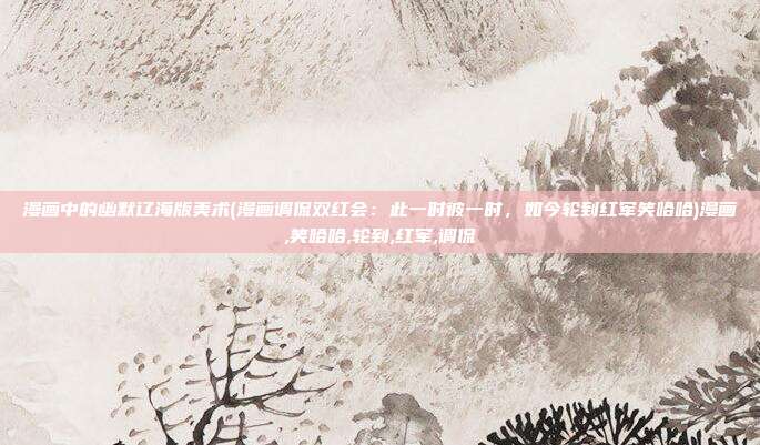 漫画中的幽默辽海版美术(漫画调侃双红会：此一时彼一时，如今轮到红军笑哈哈)漫画,笑哈哈,轮到,红军,调侃