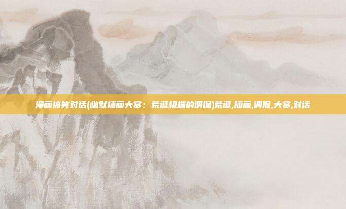 漫画搞笑对话(幽默插画大赏：荒诞极端的调侃)荒诞,插画,调侃,大赏,对话