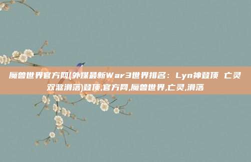魔兽世界官方网(外媒最新War3世界排名：Lyn神登顶 亡灵双煞滑落)登顶,官方网,魔兽世界,亡灵,滑落