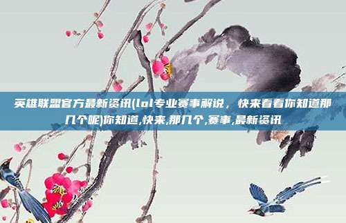 英雄联盟官方最新资讯(lol专业赛事解说，快来看看你知道那几个呢)你知道,快来,那几个,赛事,最新资讯