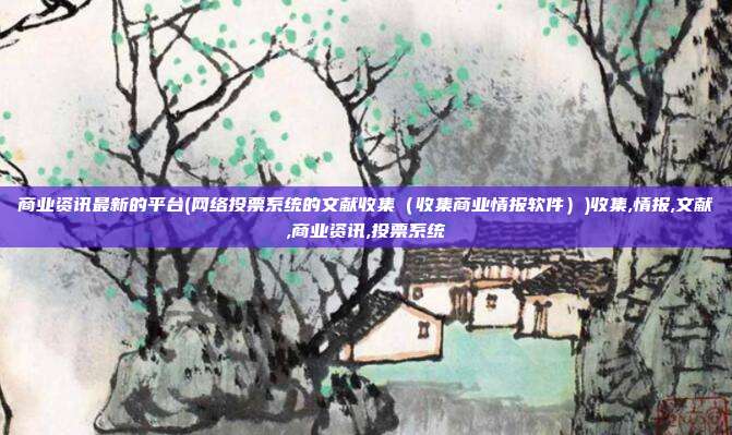 商业资讯最新的平台(网络投票系统的文献收集（收集商业情报软件）)收集,情报,文献,商业资讯,投票系统