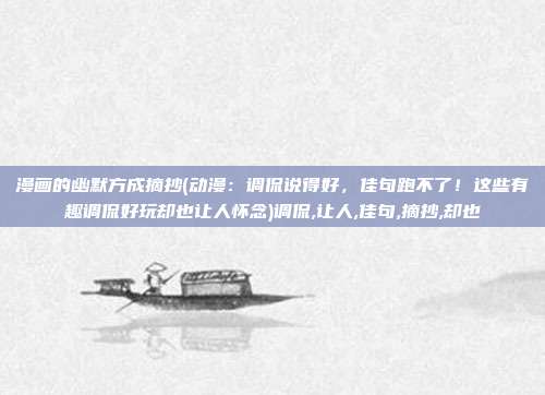 漫画的幽默方成摘抄(动漫：调侃说得好，佳句跑不了！这些有趣调侃好玩却也让人怀念)调侃,让人,佳句,摘抄,却也