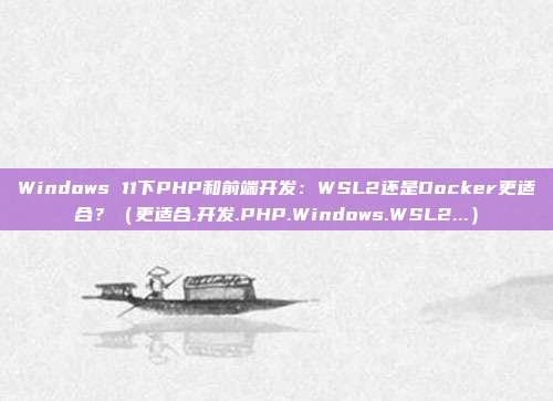 Windows 11下PHP和前端开发：WSL2还是Docker更适合？（更适合.开发.PHP.Windows.WSL2...）
