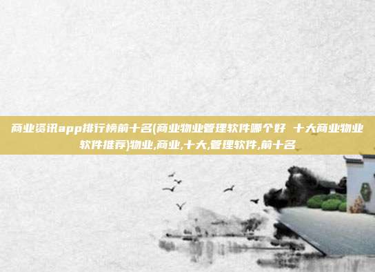 商业资讯app排行榜前十名(商业物业管理软件哪个好 十大商业物业软件推荐)物业,商业,十大,管理软件,前十名