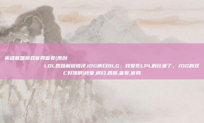 英雄联盟游戏官网首页(原创
            LOL各路解说锐评JDG横扫BLG：我爱死LPL的比赛了，JDG的双C好顶啊)我爱,横扫,各路,首页,官网