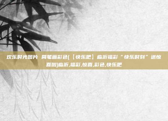 欢乐时光图片 简笔画彩色(【快乐吧】临沂福彩“快乐时刻”送惊喜啦)临沂,福彩,惊喜,彩色,快乐吧
