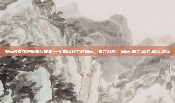 漫画的夸张幽默如何体现(一组调侃衰老的漫画，看完泪崩！)漫画,看完,衰老,调侃,夸张