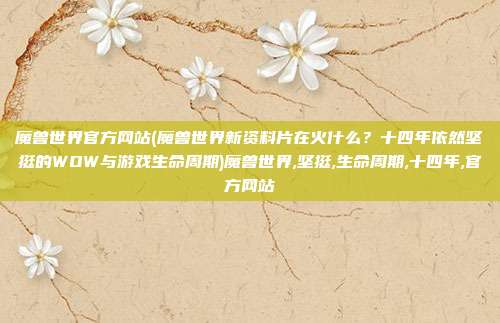 魔兽世界官方网站(魔兽世界新资料片在火什么？十四年依然坚挺的WOW与游戏生命周期)魔兽世界,坚挺,生命周期,十四年,官方网站
