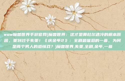 wow魔兽世界手游官网(魔兽世界：这才是奥杜尔遇冷的根本原因，策划过于失策！《庆余年2》：全剧最催泪的一幕，为何是两个男人的感情戏？)魔兽世界,失策,全剧,余年,一幕
