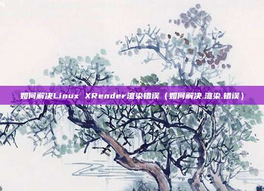 如何解决Linux XRender渲染错误（如何解决.渲染.错误）