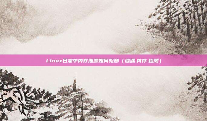 Linux日志中内存泄漏如何检测（泄漏.内存.检测）