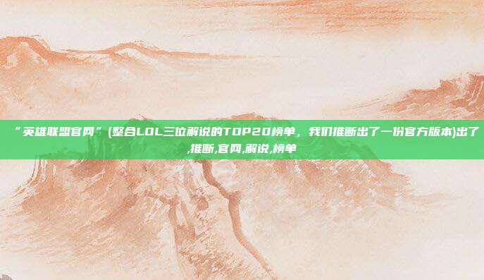 “英雄联盟官网”(整合LOL三位解说的TOP20榜单，我们推断出了一份官方版本)出了,推断,官网,解说,榜单