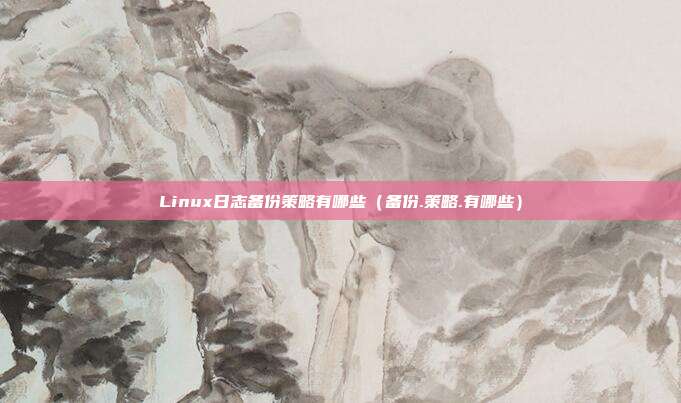 Linux日志备份策略有哪些（备份.策略.有哪些）