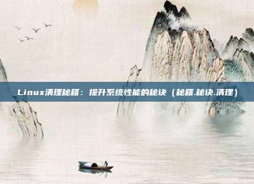 Linux清理秘籍：提升系统性能的秘诀（秘籍.秘诀.清理）